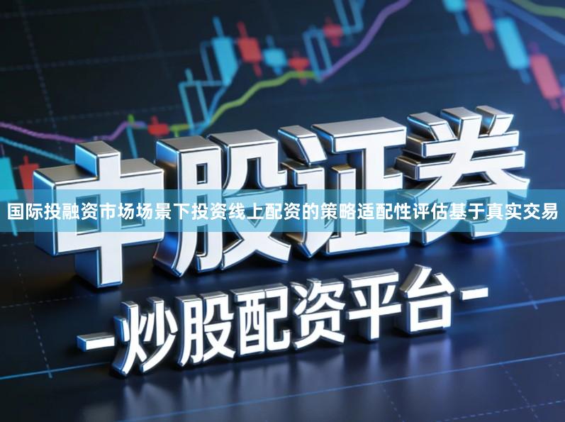 国际投融资市场场景下投资线上配资的策略适配性评估基于真实交易