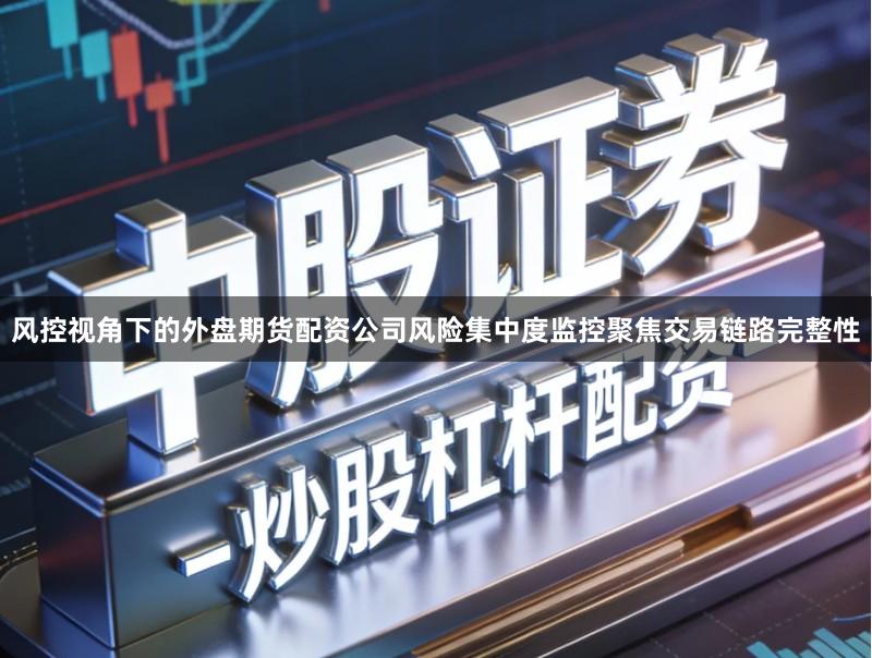风控视角下的外盘期货配资公司风险集中度监控聚焦交易链路完整性