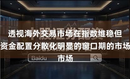 透视海外交易市场在指数维稳但资金配置分散化明显的窗口期的市场