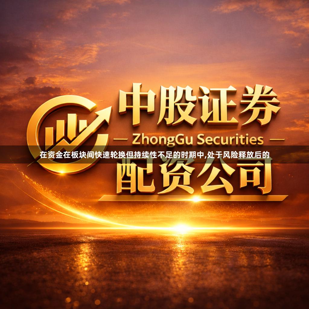 在资金在板块间快速轮换但持续性不足的时期中,处于风险释放后的