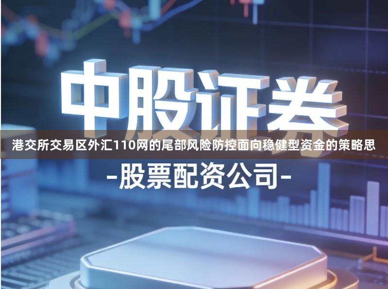 港交所交易区外汇110网的尾部风险防控面向稳健型资金的策略思