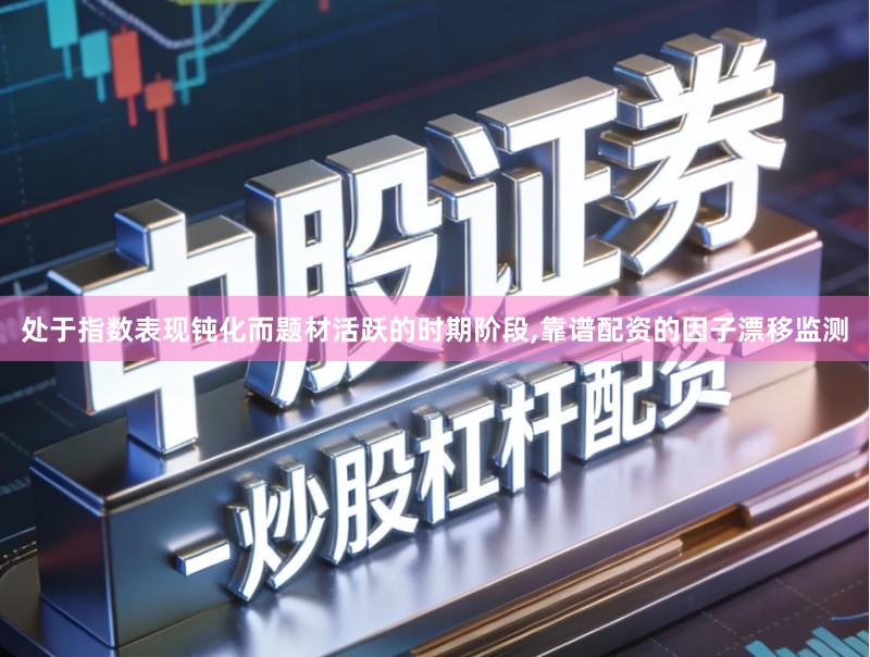 处于指数表现钝化而题材活跃的时期阶段,靠谱配资的因子漂移监测