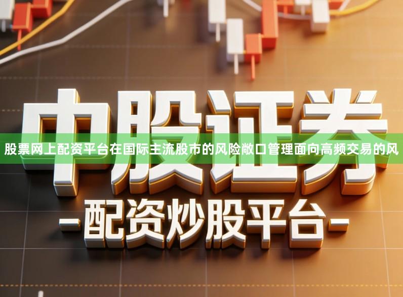 股票网上配资平台在国际主流股市的风险敞口管理面向高频交易的风