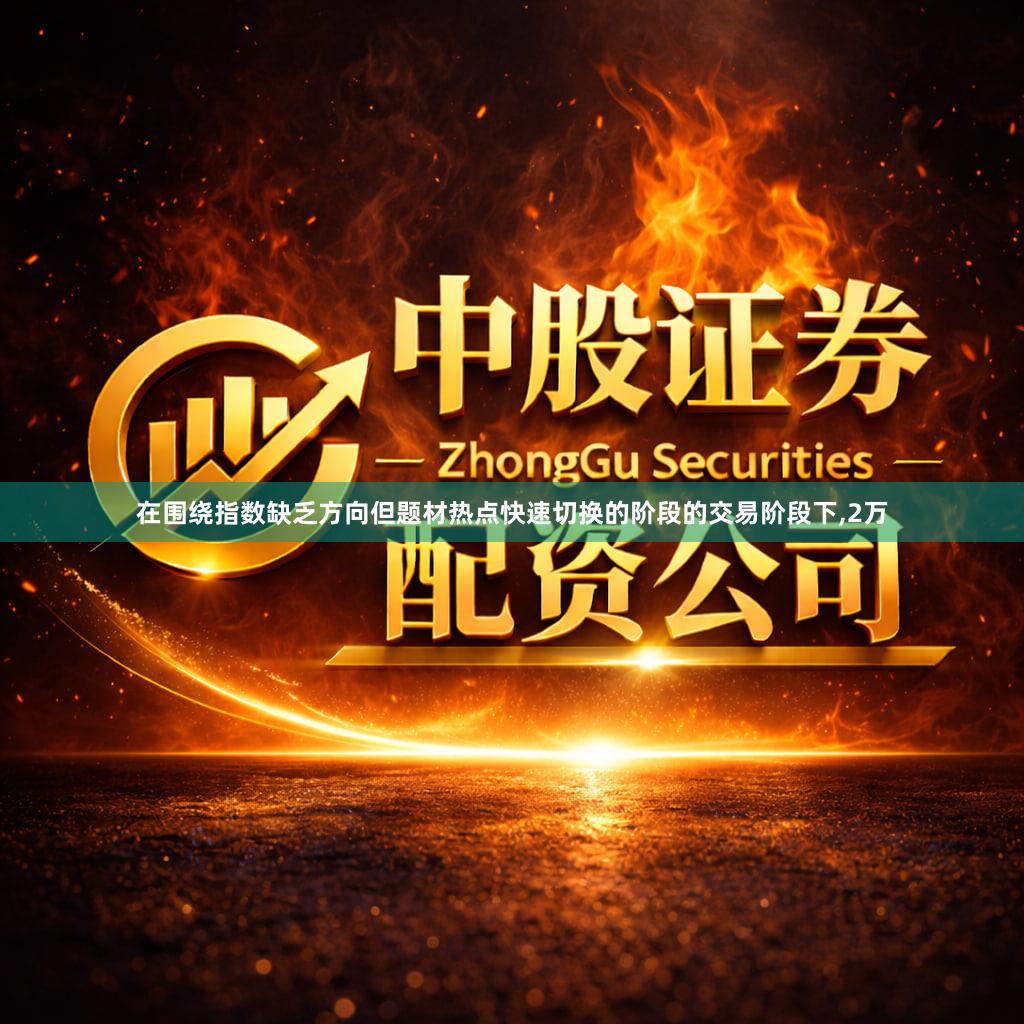 在围绕指数缺乏方向但题材热点快速切换的阶段的交易阶段下,2万