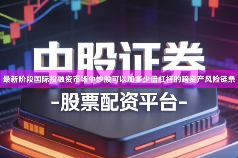 最新阶段国际投融资市场中炒股可以加多少倍杠杆的跨资产风险链条