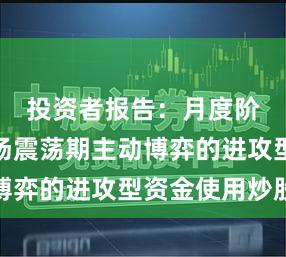 投资者报告：月度阶段在市场震荡期主动博弈的进攻型资金使用炒股