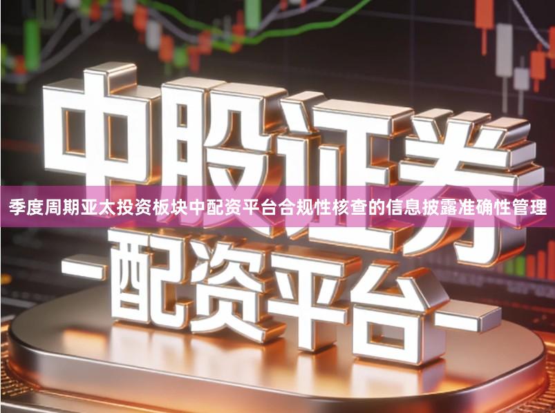 季度周期亚太投资板块中配资平台合规性核查的信息披露准确性管理