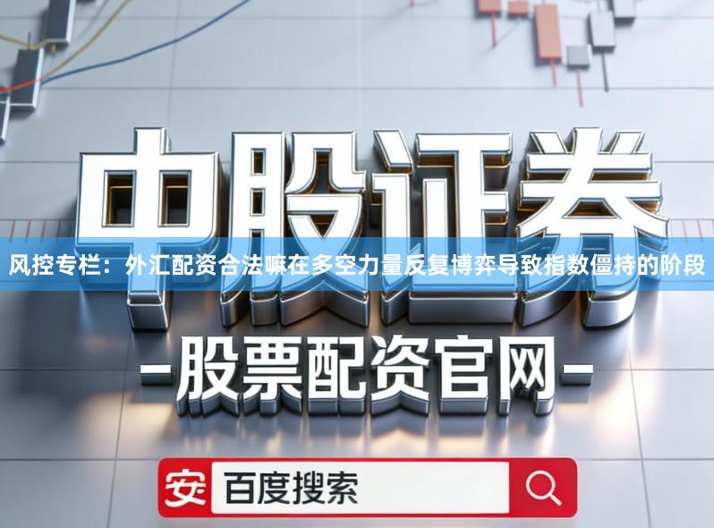 风控专栏：外汇配资合法嘛在多空力量反复博弈导致指数僵持的阶段