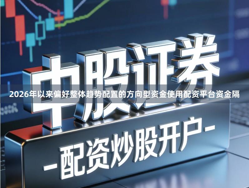 2026年以来偏好整体趋势配置的方向型资金使用配资平台资金隔