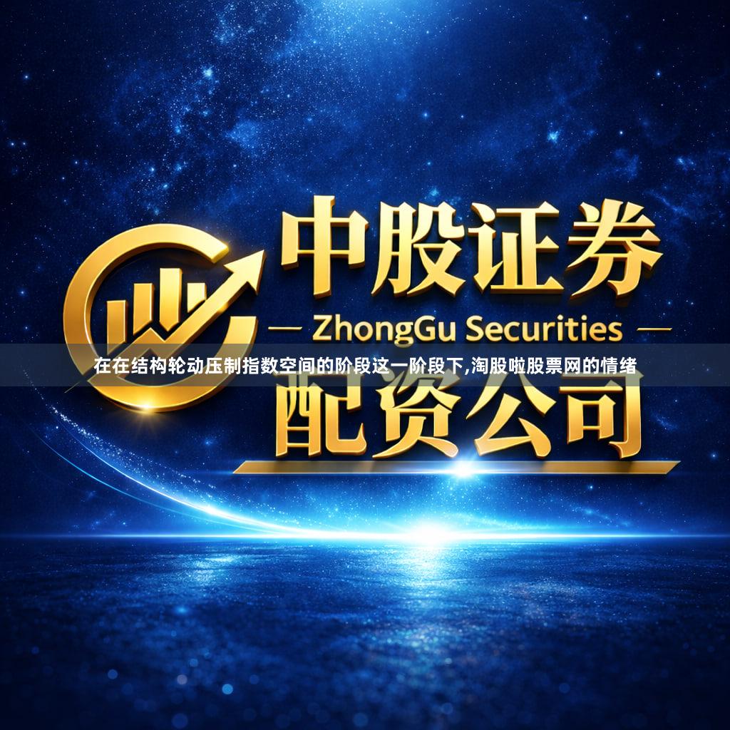 在在结构轮动压制指数空间的阶段这一阶段下,淘股啦股票网的情绪