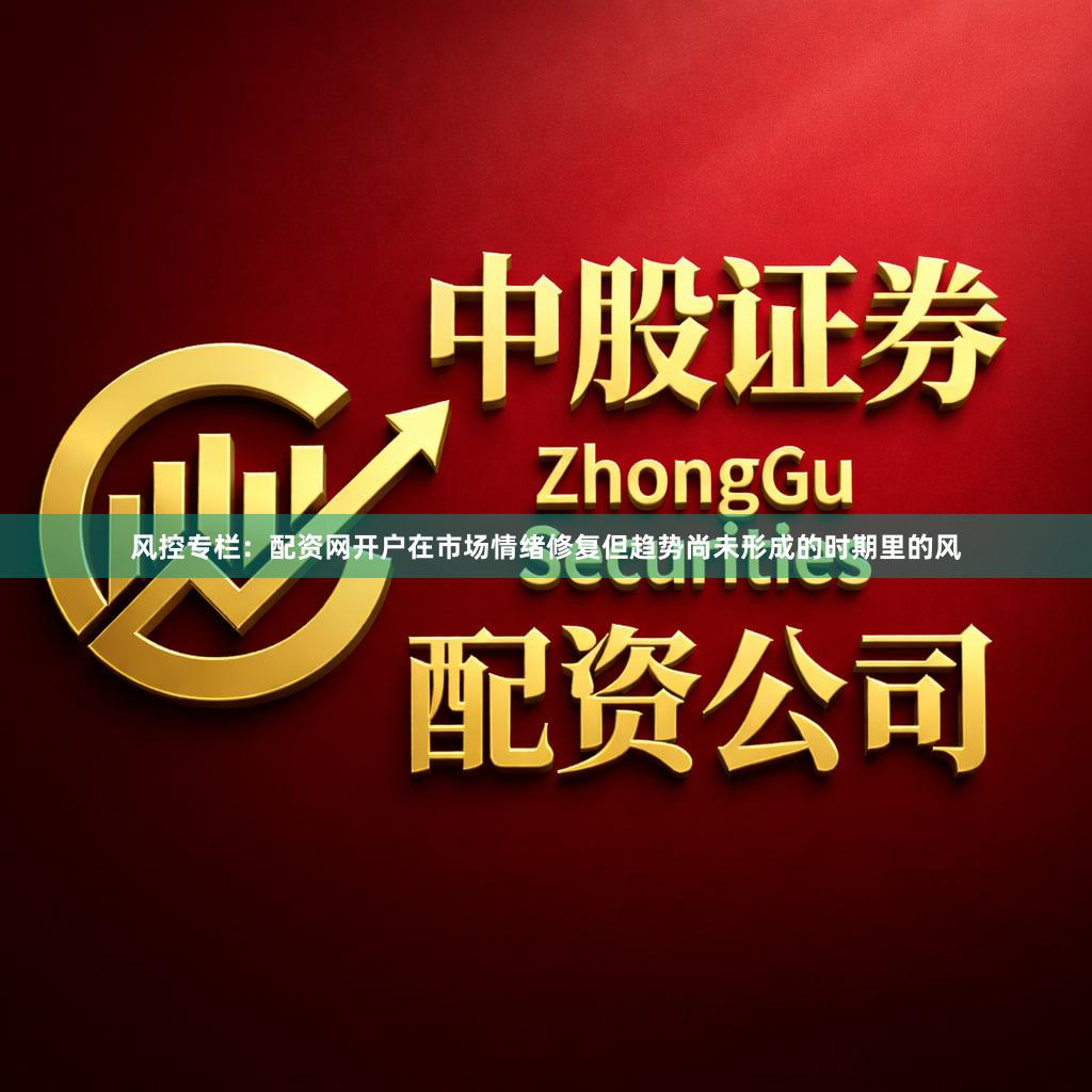 风控专栏：配资网开户在市场情绪修复但趋势尚未形成的时期里的风