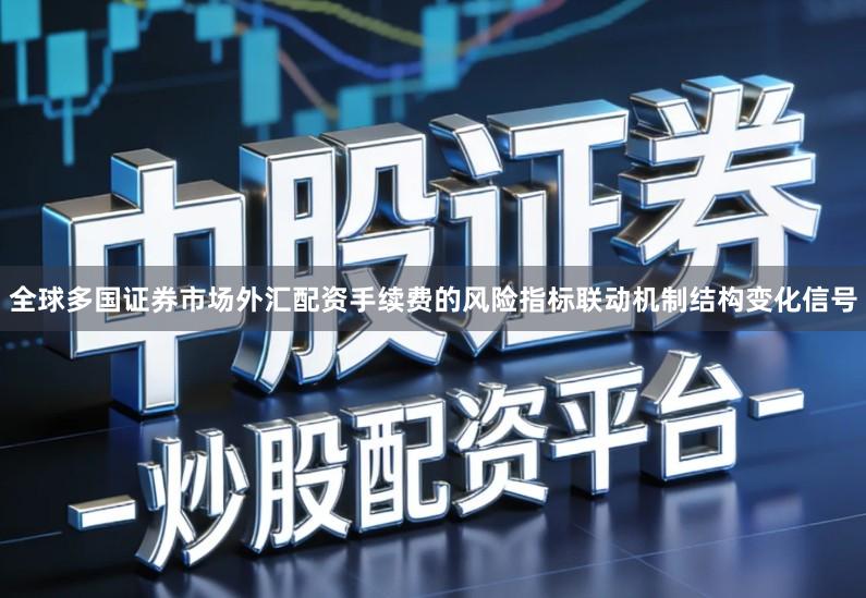 全球多国证券市场外汇配资手续费的风险指标联动机制结构变化信号