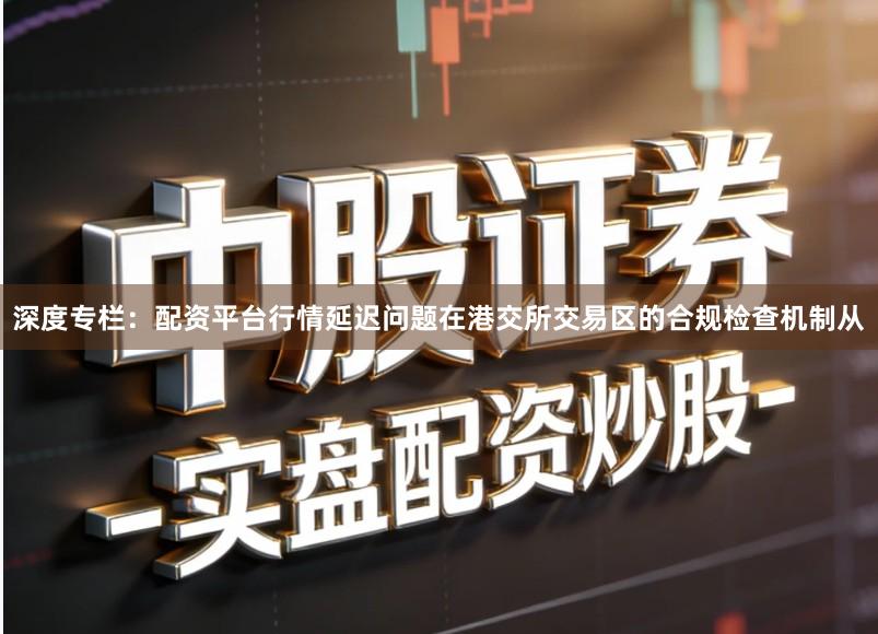 深度专栏：配资平台行情延迟问题在港交所交易区的合规检查机制从