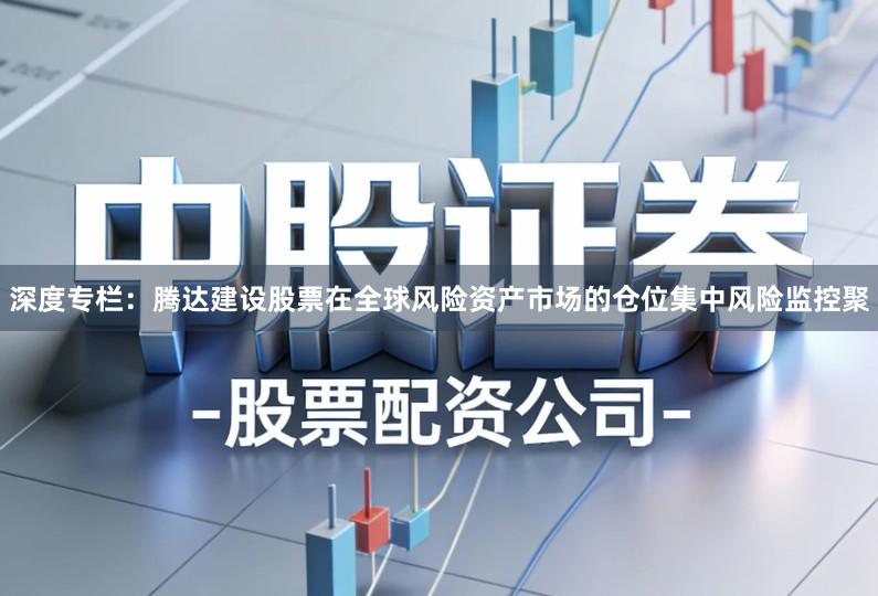 深度专栏：腾达建设股票在全球风险资产市场的仓位集中风险监控聚