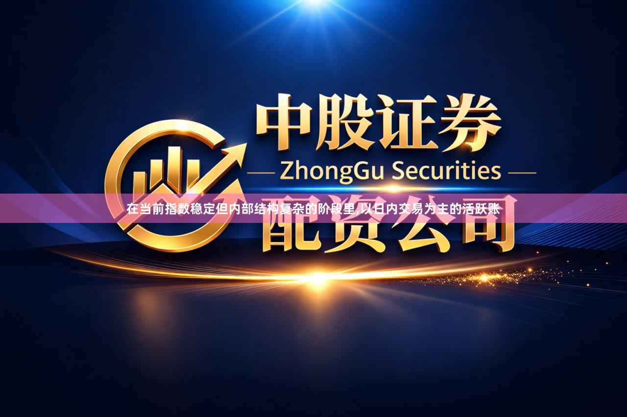 在当前指数稳定但内部结构复杂的阶段里,以日内交易为主的活跃账