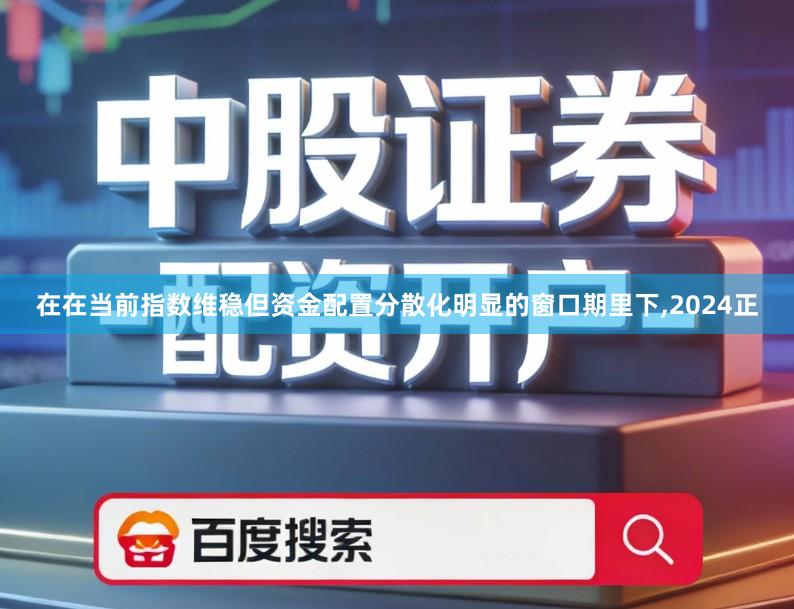 在在当前指数维稳但资金配置分散化明显的窗口期里下,2024正