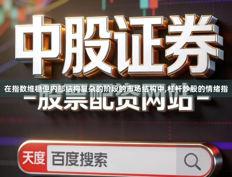 在指数维稳但内部结构复杂的阶段的市场结构中,杠杆炒股的情绪指