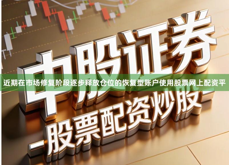 近期在市场修复阶段逐步释放仓位的恢复型账户使用股票网上配资平