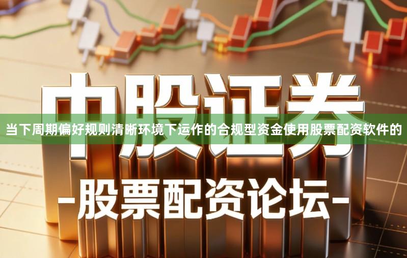当下周期偏好规则清晰环境下运作的合规型资金使用股票配资软件的