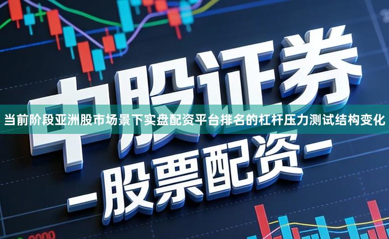当前阶段亚洲股市场景下实盘配资平台排名的杠杆压力测试结构变化
