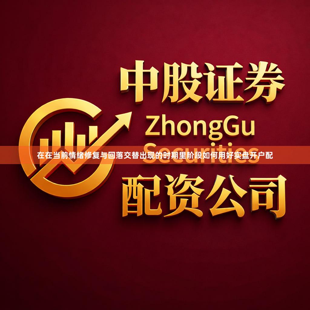 在在当前情绪修复与回落交替出现的时期里阶段如何用好实盘开户配