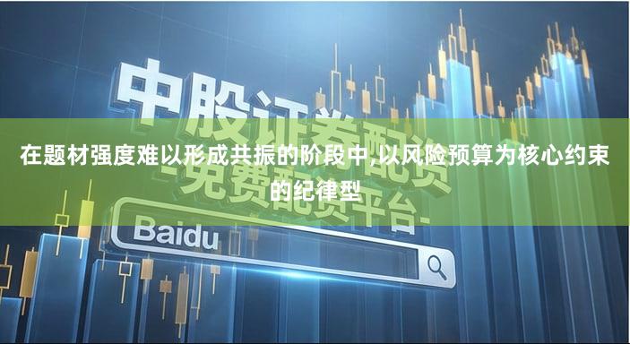 在题材强度难以形成共振的阶段中,以风险预算为核心约束的纪律型