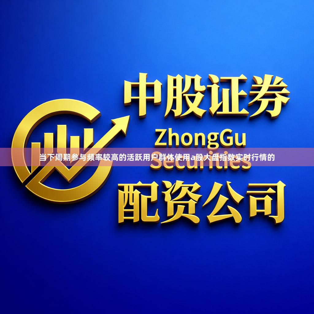 当下周期参与频率较高的活跃用户群体使用a股大盘指数实时行情的