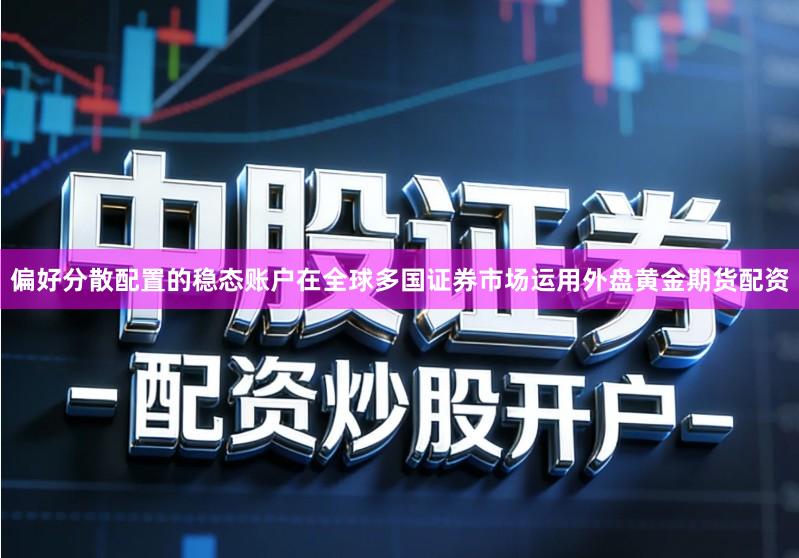 偏好分散配置的稳态账户在全球多国证券市场运用外盘黄金期货配资