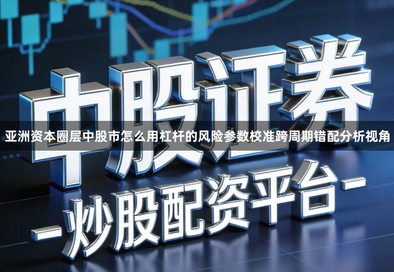 亚洲资本圈层中股市怎么用杠杆的风险参数校准跨周期错配分析视角