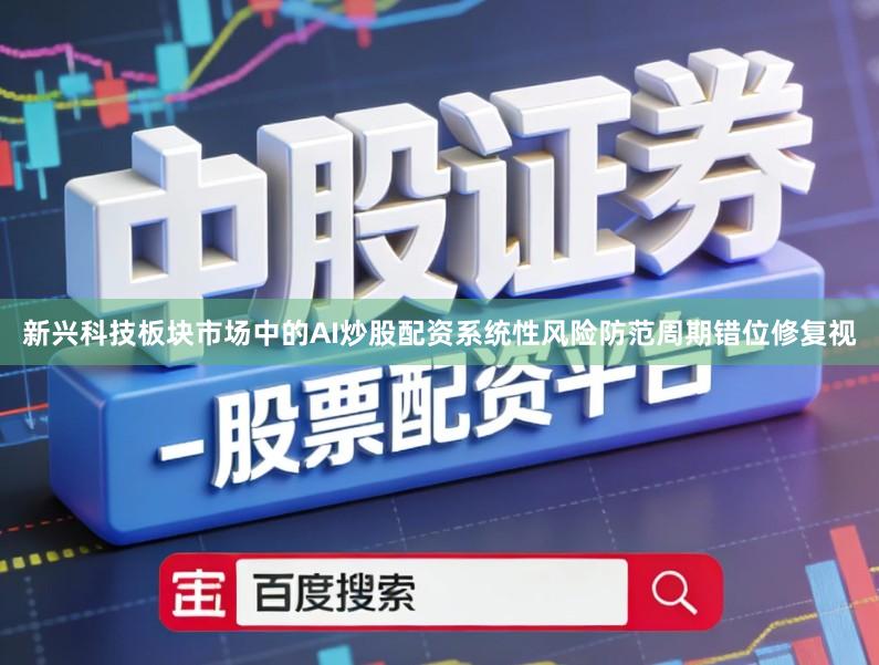 新兴科技板块市场中的AI炒股配资系统性风险防范周期错位修复视