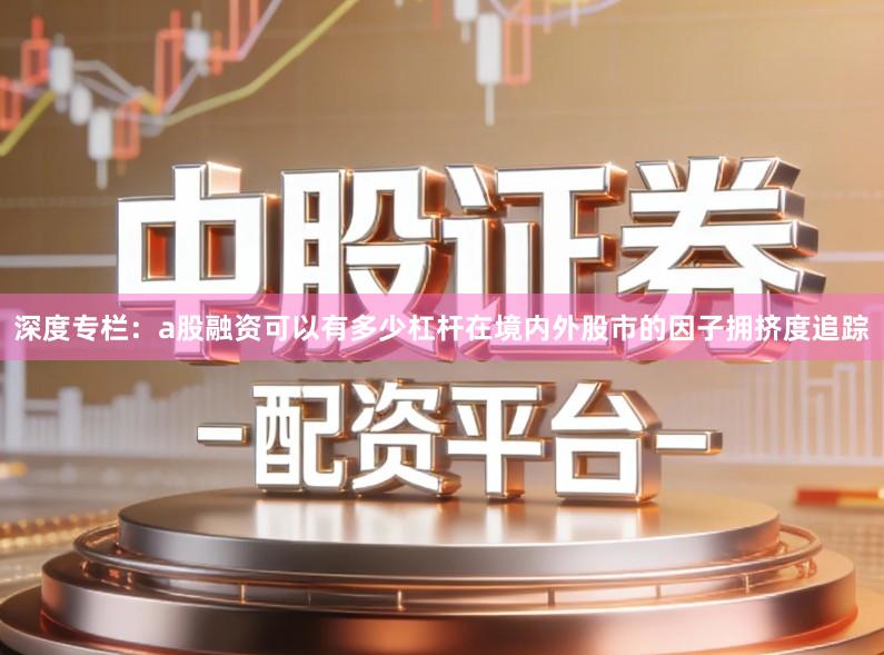深度专栏：a股融资可以有多少杠杆在境内外股市的因子拥挤度追踪