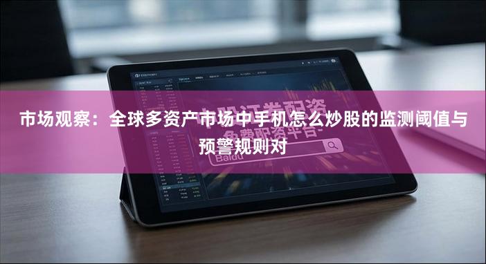市场观察：全球多资产市场中手机怎么炒股的监测阈值与预警规则对